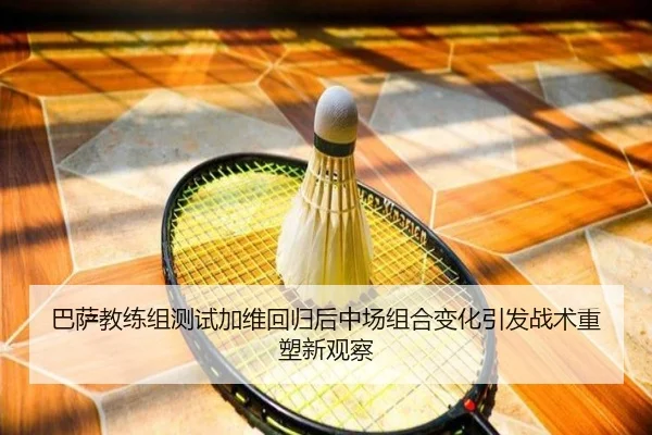 巴萨教练组测试加维回归后中场组合变化引发战术重塑新观察