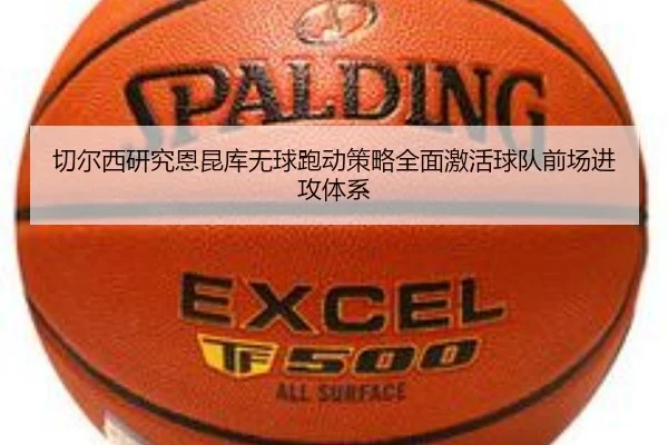 切尔西研究恩昆库无球跑动策略全面激活球队前场进攻体系