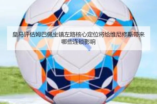 皇马评估姆巴佩坐镇左路核心定位将给维尼修斯带来哪些连锁影响