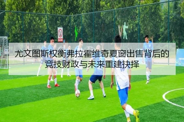 尤文图斯权衡弗拉霍维奇夏窗出售背后的竞技财政与未来重建抉择
