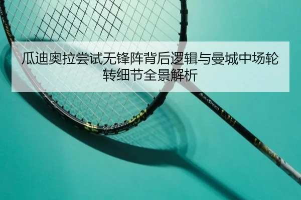 瓜迪奥拉尝试无锋阵背后逻辑与曼城中场轮转细节全景解析