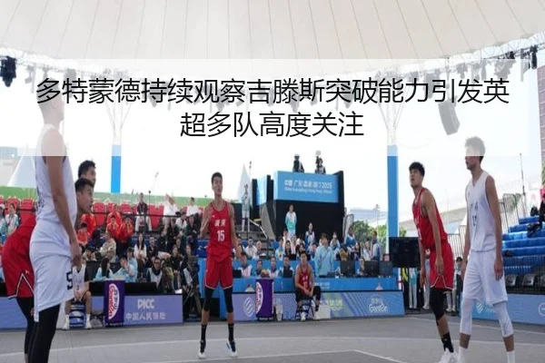 多特蒙德持续观察吉滕斯突破能力引发英超多队高度关注